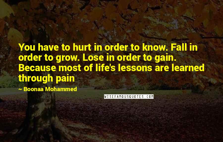 Boonaa Mohammed Quotes: You have to hurt in order to know. Fall in order to grow. Lose in order to gain. Because most of life's lessons are learned through pain