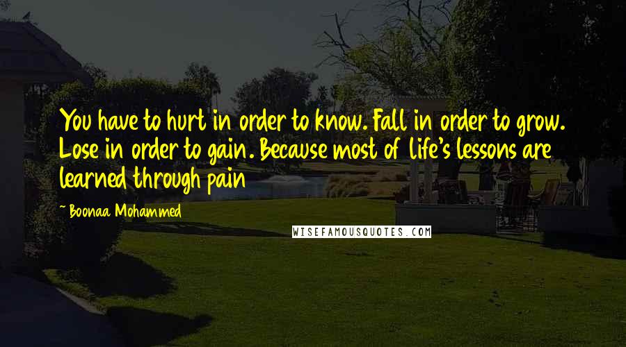 Boonaa Mohammed Quotes: You have to hurt in order to know. Fall in order to grow. Lose in order to gain. Because most of life's lessons are learned through pain