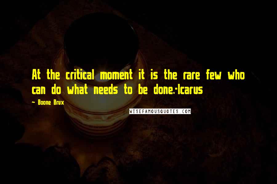 Boone Brux Quotes: At the critical moment it is the rare few who can do what needs to be done.-Icarus