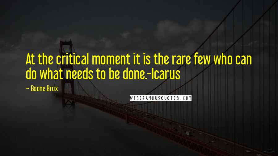 Boone Brux Quotes: At the critical moment it is the rare few who can do what needs to be done.-Icarus