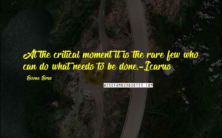 Boone Brux Quotes: At the critical moment it is the rare few who can do what needs to be done.-Icarus