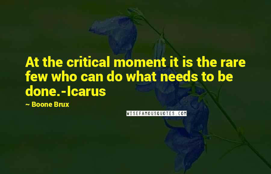 Boone Brux Quotes: At the critical moment it is the rare few who can do what needs to be done.-Icarus