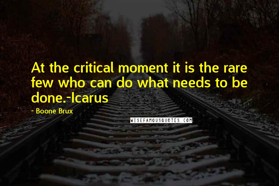 Boone Brux Quotes: At the critical moment it is the rare few who can do what needs to be done.-Icarus