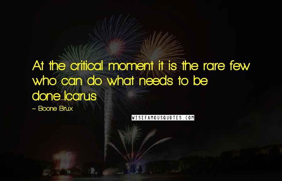 Boone Brux Quotes: At the critical moment it is the rare few who can do what needs to be done.-Icarus