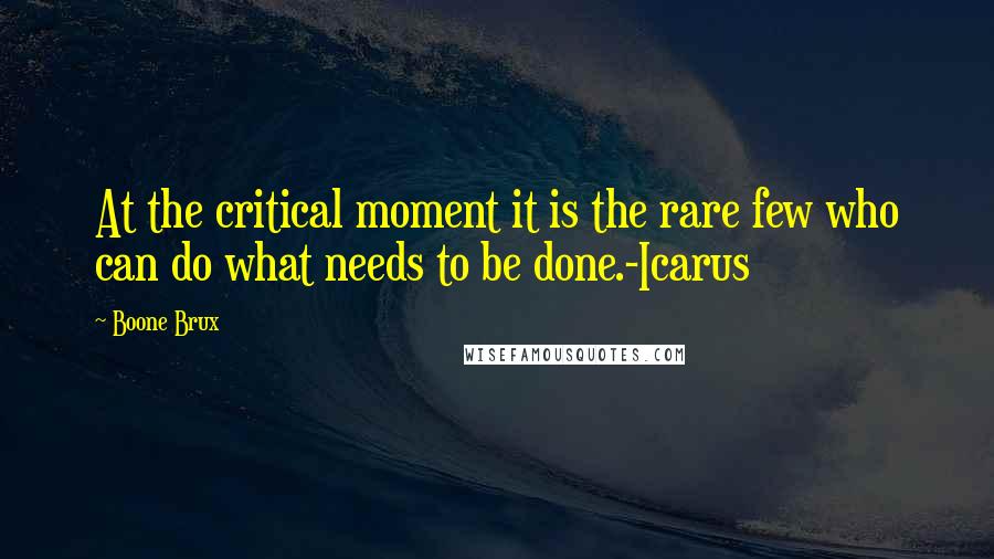 Boone Brux Quotes: At the critical moment it is the rare few who can do what needs to be done.-Icarus