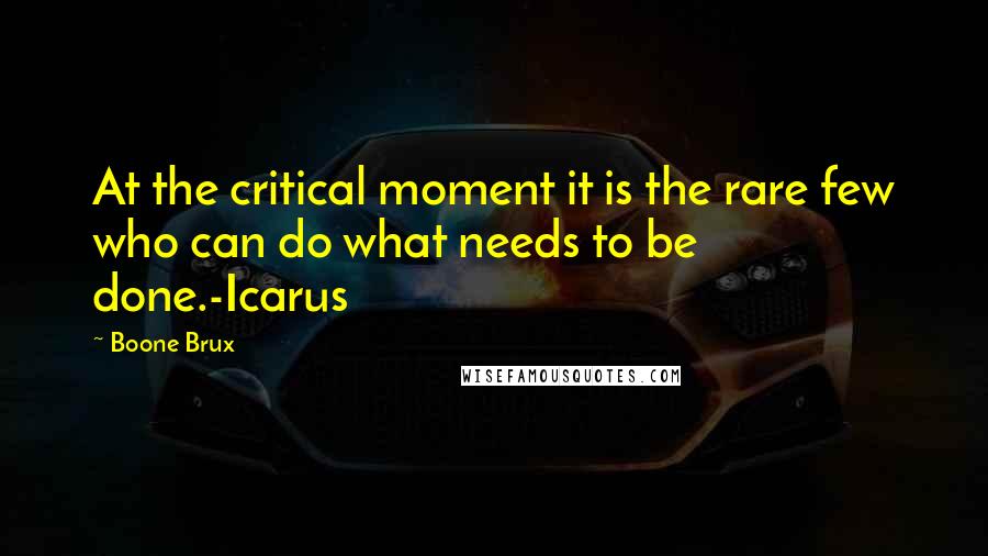 Boone Brux Quotes: At the critical moment it is the rare few who can do what needs to be done.-Icarus