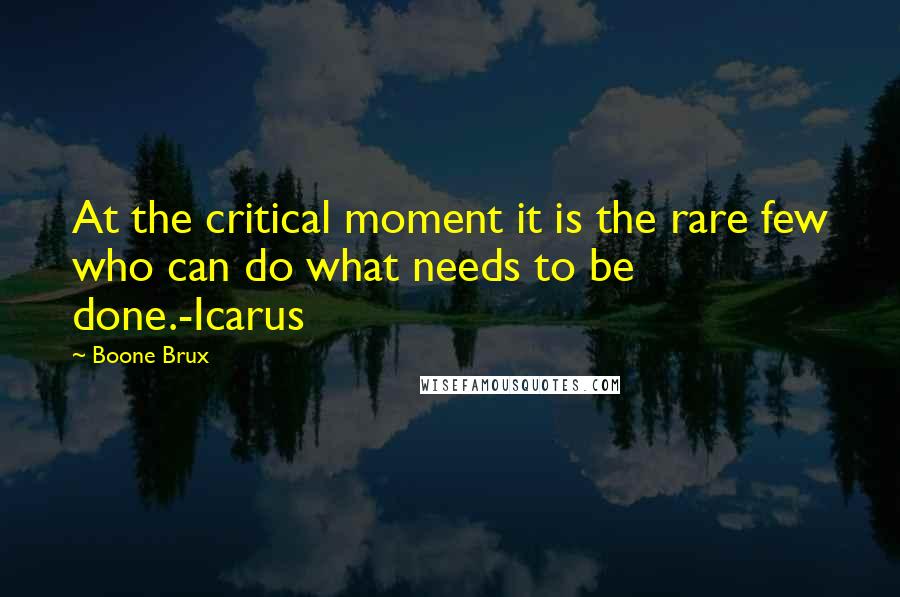 Boone Brux Quotes: At the critical moment it is the rare few who can do what needs to be done.-Icarus