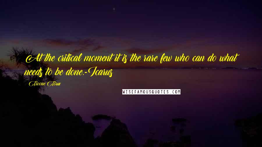 Boone Brux Quotes: At the critical moment it is the rare few who can do what needs to be done.-Icarus