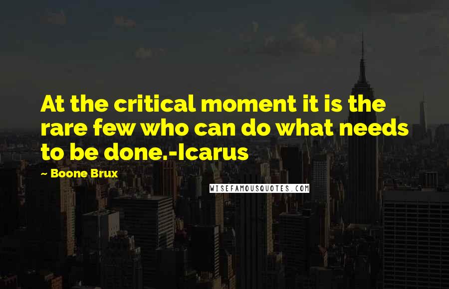 Boone Brux Quotes: At the critical moment it is the rare few who can do what needs to be done.-Icarus