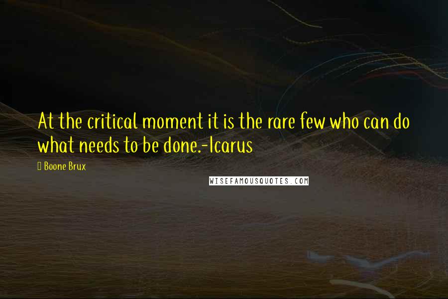 Boone Brux Quotes: At the critical moment it is the rare few who can do what needs to be done.-Icarus