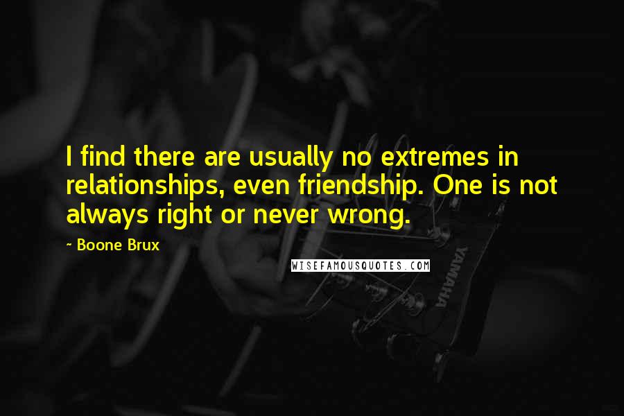 Boone Brux Quotes: I find there are usually no extremes in relationships, even friendship. One is not always right or never wrong.