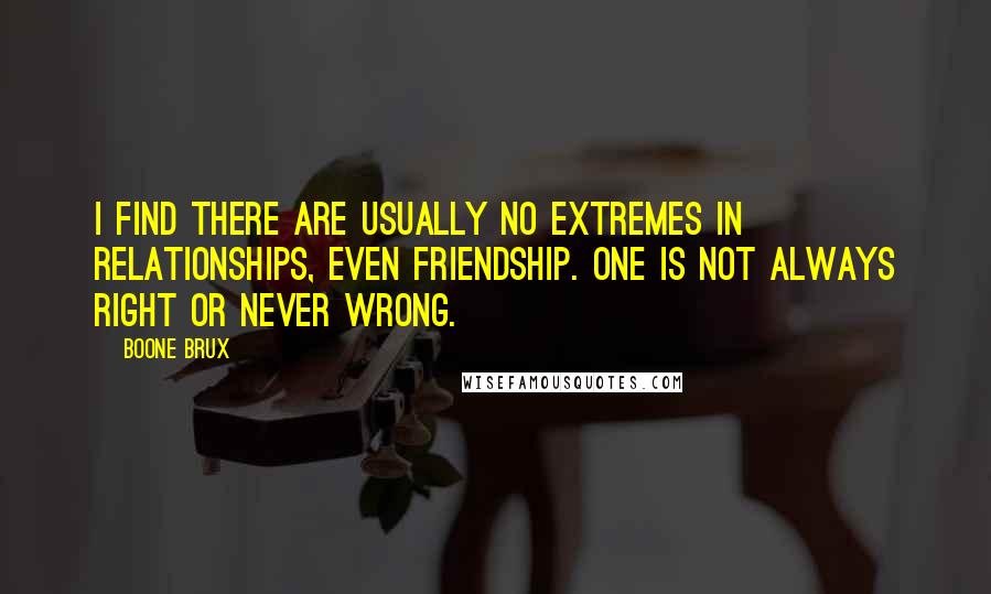 Boone Brux Quotes: I find there are usually no extremes in relationships, even friendship. One is not always right or never wrong.