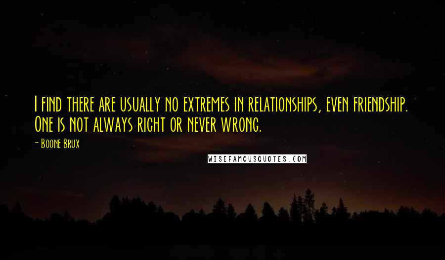 Boone Brux Quotes: I find there are usually no extremes in relationships, even friendship. One is not always right or never wrong.