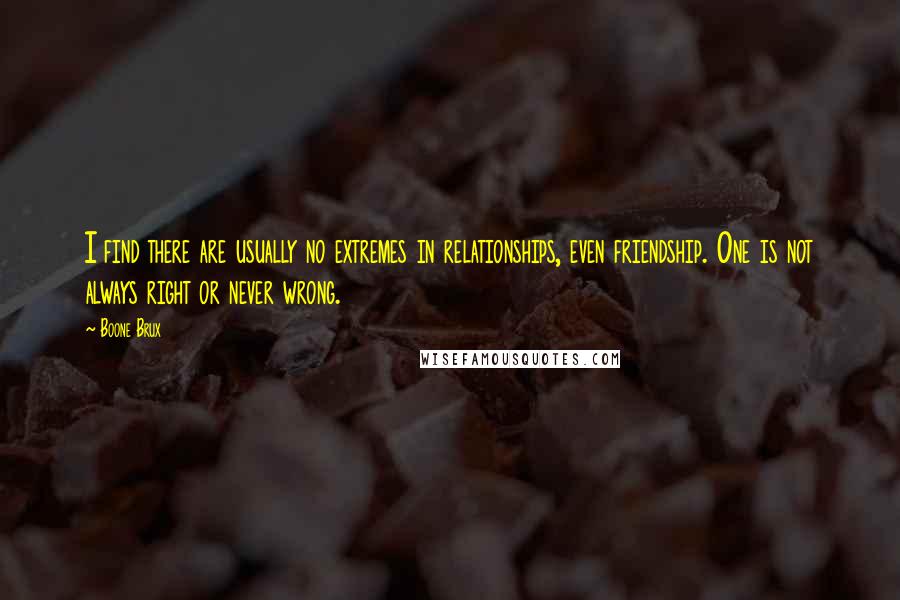 Boone Brux Quotes: I find there are usually no extremes in relationships, even friendship. One is not always right or never wrong.