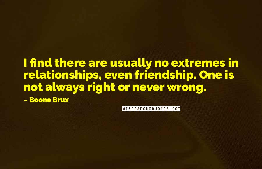 Boone Brux Quotes: I find there are usually no extremes in relationships, even friendship. One is not always right or never wrong.