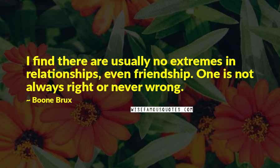 Boone Brux Quotes: I find there are usually no extremes in relationships, even friendship. One is not always right or never wrong.