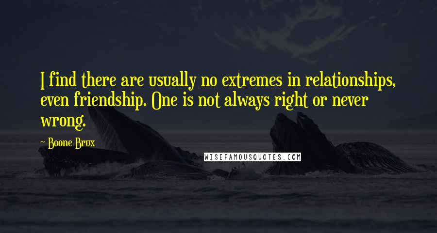 Boone Brux Quotes: I find there are usually no extremes in relationships, even friendship. One is not always right or never wrong.