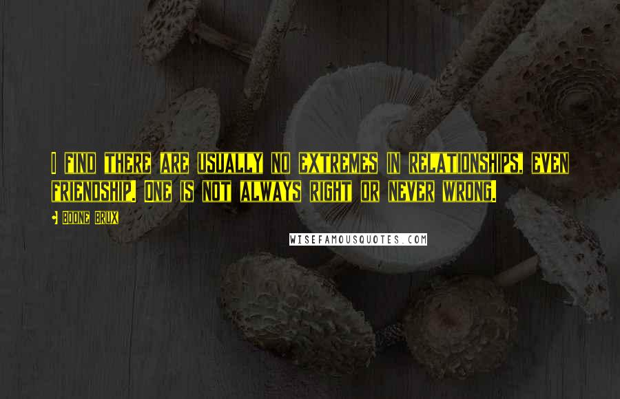 Boone Brux Quotes: I find there are usually no extremes in relationships, even friendship. One is not always right or never wrong.