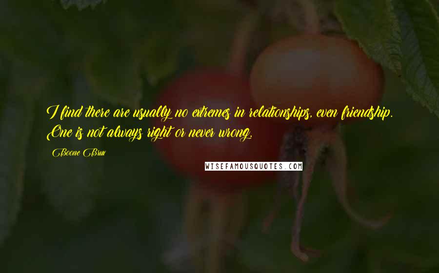 Boone Brux Quotes: I find there are usually no extremes in relationships, even friendship. One is not always right or never wrong.