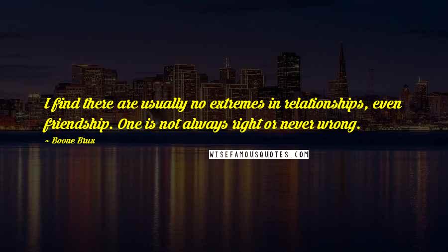 Boone Brux Quotes: I find there are usually no extremes in relationships, even friendship. One is not always right or never wrong.