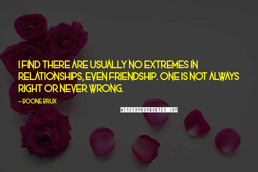 Boone Brux Quotes: I find there are usually no extremes in relationships, even friendship. One is not always right or never wrong.