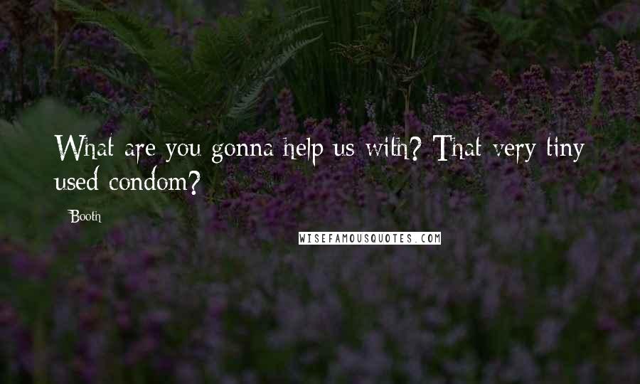 Booth Quotes: What are you gonna help us with? That very tiny used condom?