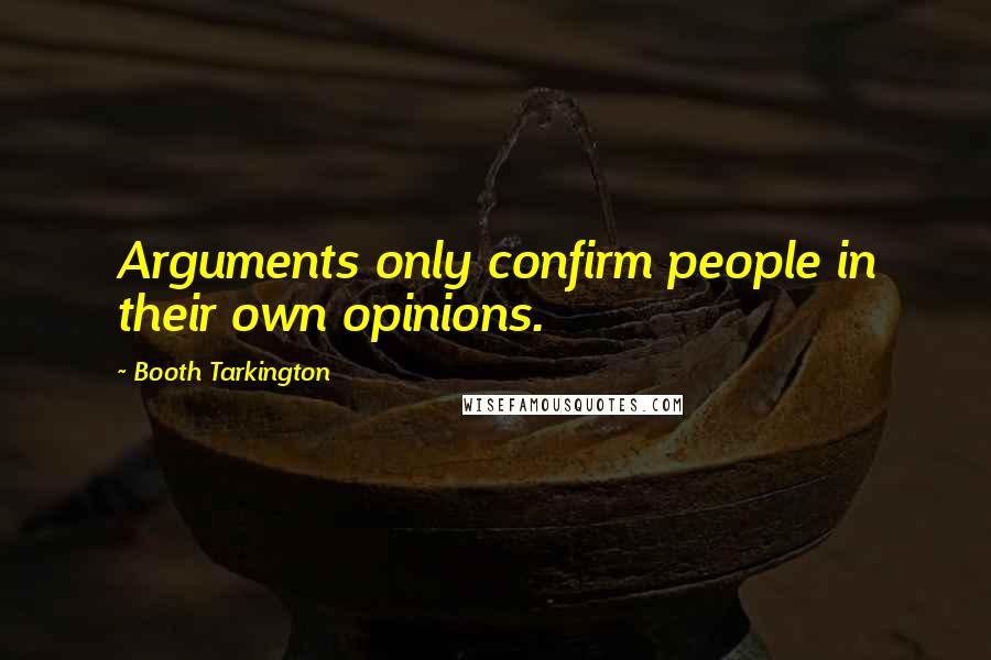 Booth Tarkington Quotes: Arguments only confirm people in their own opinions.