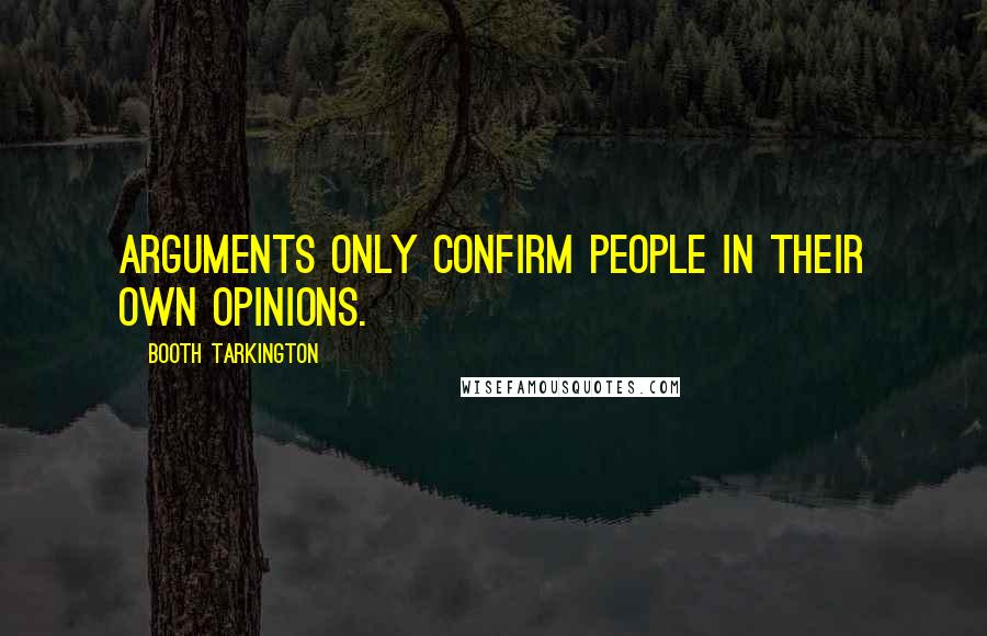 Booth Tarkington Quotes: Arguments only confirm people in their own opinions.