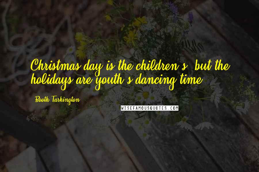 Booth Tarkington Quotes: Christmas day is the children's, but the holidays are youth's dancing-time.