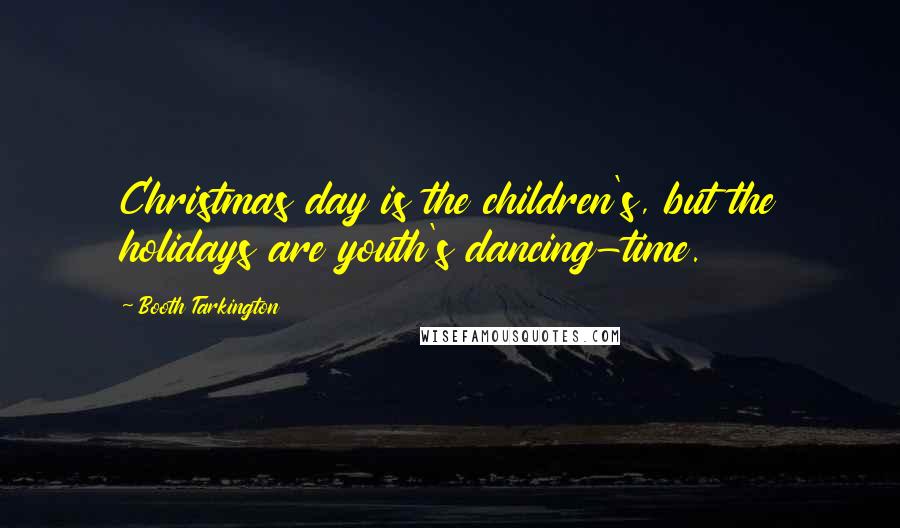 Booth Tarkington Quotes: Christmas day is the children's, but the holidays are youth's dancing-time.