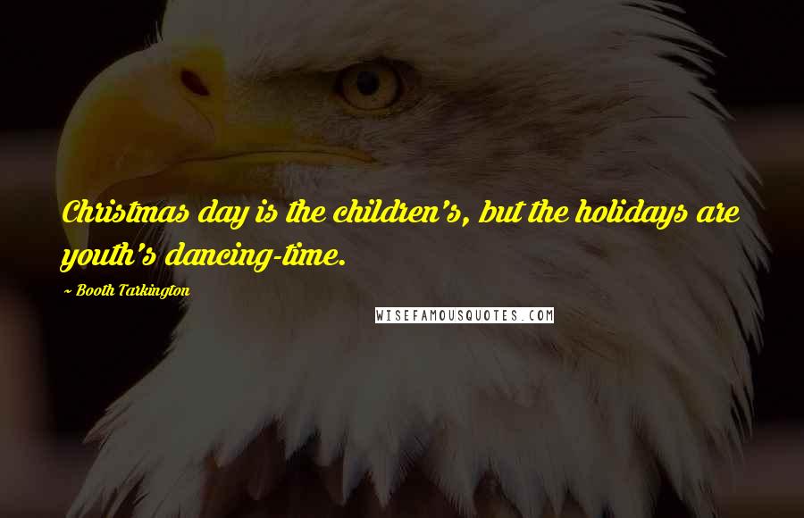 Booth Tarkington Quotes: Christmas day is the children's, but the holidays are youth's dancing-time.