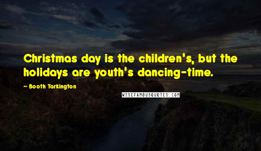 Booth Tarkington Quotes: Christmas day is the children's, but the holidays are youth's dancing-time.