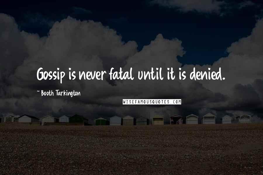 Booth Tarkington Quotes: Gossip is never fatal until it is denied.