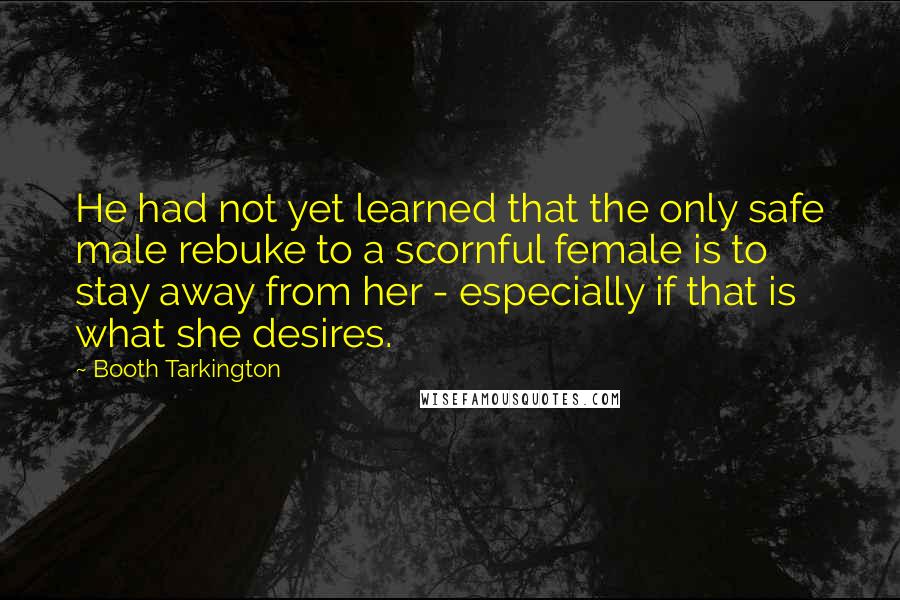 Booth Tarkington Quotes: He had not yet learned that the only safe male rebuke to a scornful female is to stay away from her - especially if that is what she desires.