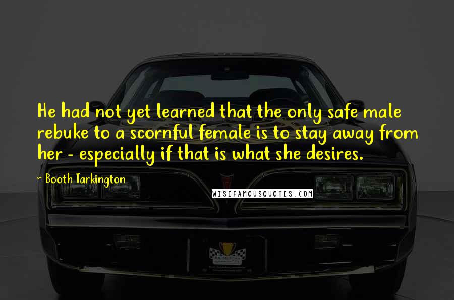 Booth Tarkington Quotes: He had not yet learned that the only safe male rebuke to a scornful female is to stay away from her - especially if that is what she desires.