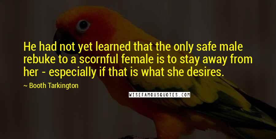 Booth Tarkington Quotes: He had not yet learned that the only safe male rebuke to a scornful female is to stay away from her - especially if that is what she desires.