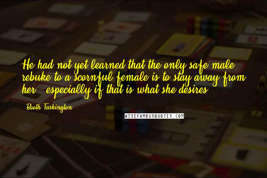 Booth Tarkington Quotes: He had not yet learned that the only safe male rebuke to a scornful female is to stay away from her - especially if that is what she desires.