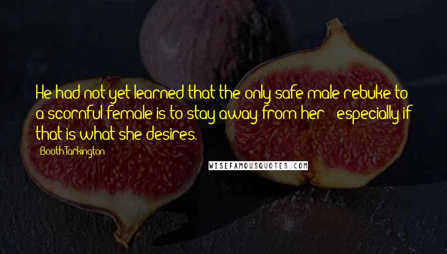 Booth Tarkington Quotes: He had not yet learned that the only safe male rebuke to a scornful female is to stay away from her - especially if that is what she desires.