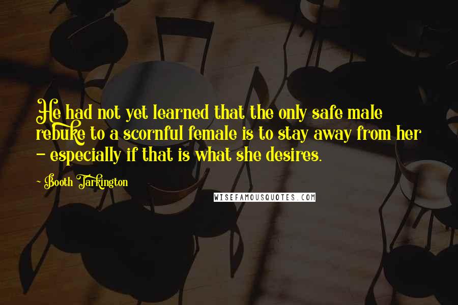 Booth Tarkington Quotes: He had not yet learned that the only safe male rebuke to a scornful female is to stay away from her - especially if that is what she desires.