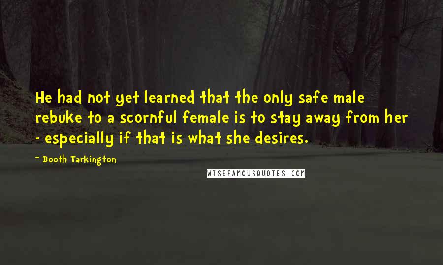 Booth Tarkington Quotes: He had not yet learned that the only safe male rebuke to a scornful female is to stay away from her - especially if that is what she desires.