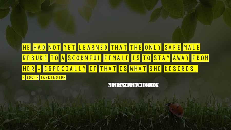 Booth Tarkington Quotes: He had not yet learned that the only safe male rebuke to a scornful female is to stay away from her - especially if that is what she desires.