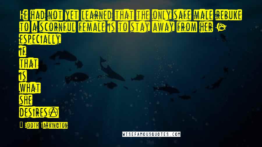 Booth Tarkington Quotes: He had not yet learned that the only safe male rebuke to a scornful female is to stay away from her - especially if that is what she desires.