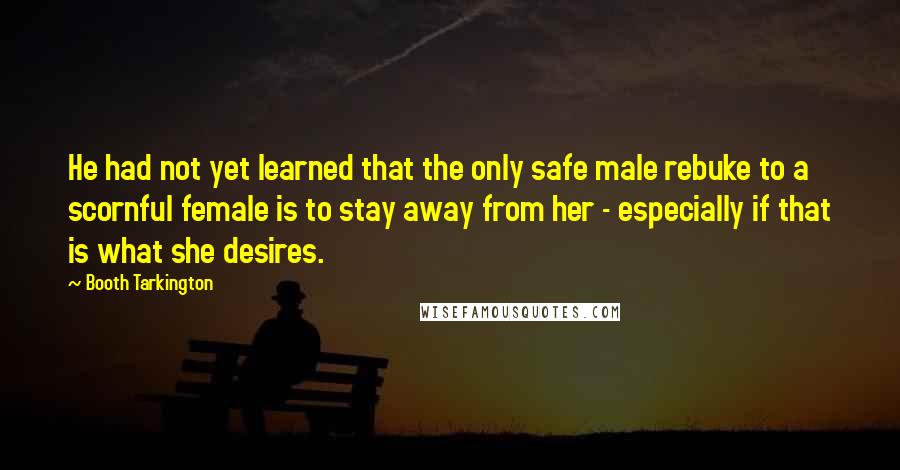 Booth Tarkington Quotes: He had not yet learned that the only safe male rebuke to a scornful female is to stay away from her - especially if that is what she desires.