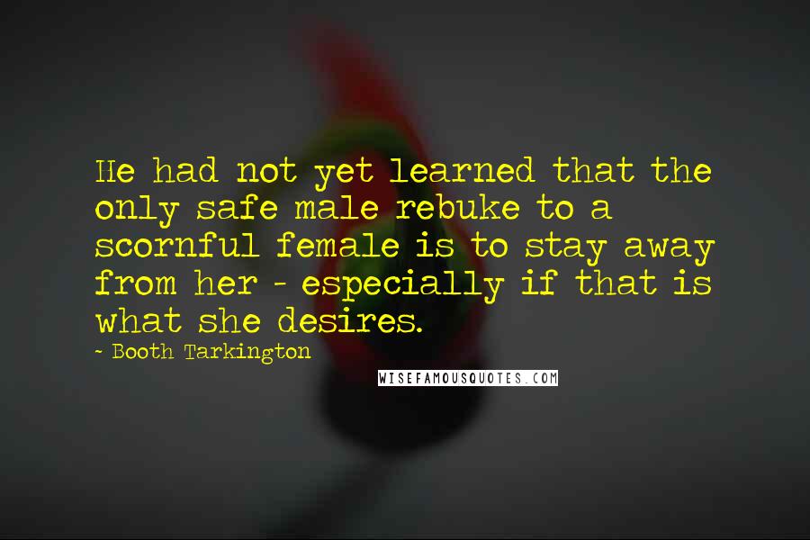 Booth Tarkington Quotes: He had not yet learned that the only safe male rebuke to a scornful female is to stay away from her - especially if that is what she desires.