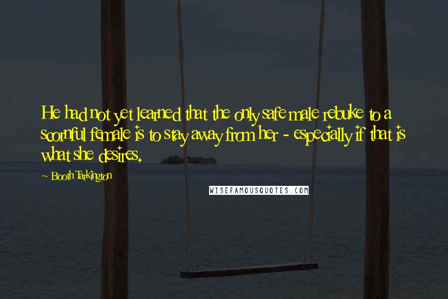 Booth Tarkington Quotes: He had not yet learned that the only safe male rebuke to a scornful female is to stay away from her - especially if that is what she desires.