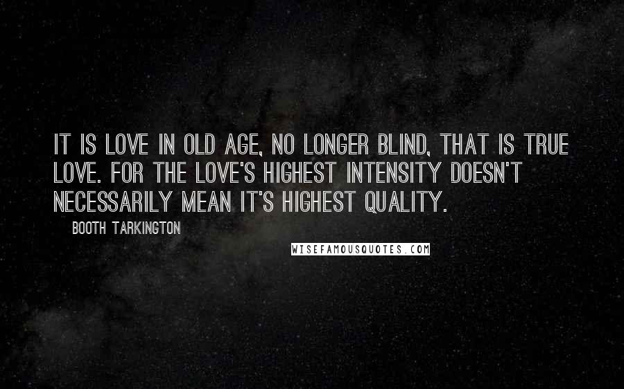 Booth Tarkington Quotes: It is love in old age, no longer blind, that is true love. For the love's highest intensity doesn't necessarily mean it's highest quality.