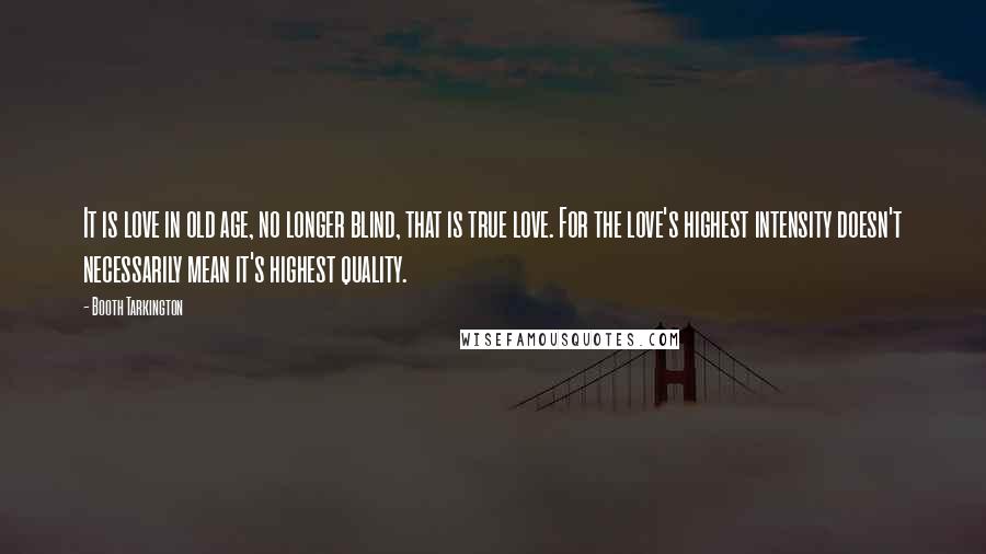 Booth Tarkington Quotes: It is love in old age, no longer blind, that is true love. For the love's highest intensity doesn't necessarily mean it's highest quality.