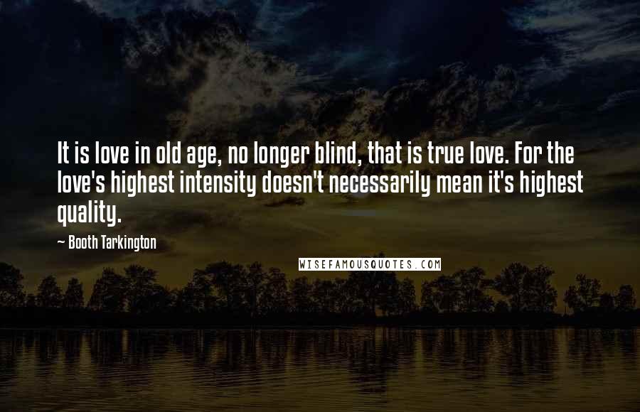 Booth Tarkington Quotes: It is love in old age, no longer blind, that is true love. For the love's highest intensity doesn't necessarily mean it's highest quality.