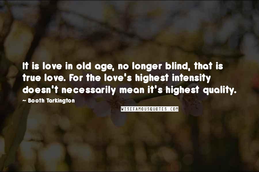 Booth Tarkington Quotes: It is love in old age, no longer blind, that is true love. For the love's highest intensity doesn't necessarily mean it's highest quality.