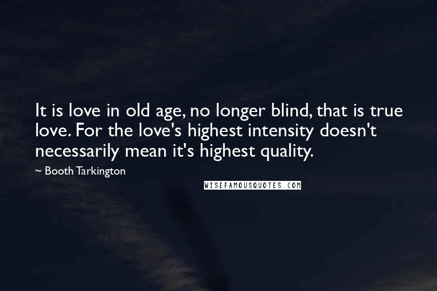 Booth Tarkington Quotes: It is love in old age, no longer blind, that is true love. For the love's highest intensity doesn't necessarily mean it's highest quality.